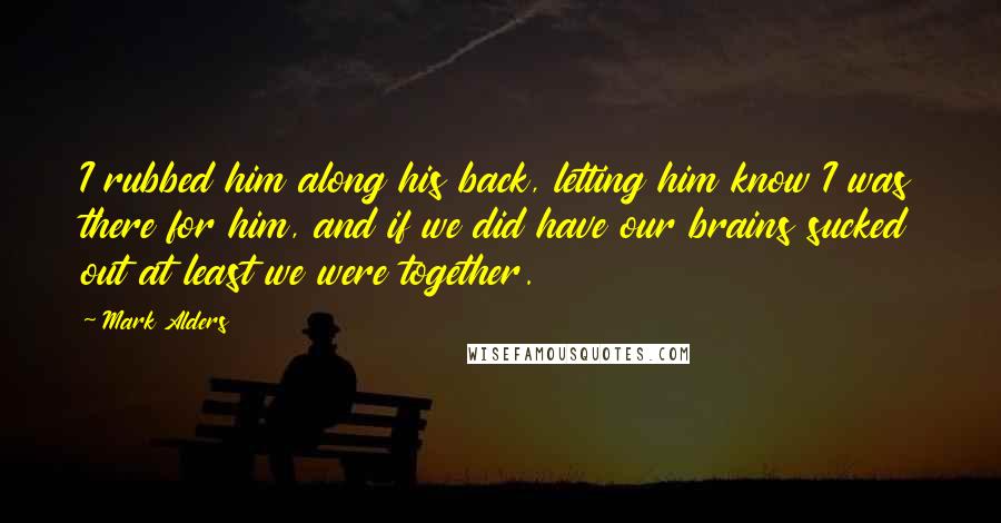 Mark Alders Quotes: I rubbed him along his back, letting him know I was there for him, and if we did have our brains sucked out at least we were together.