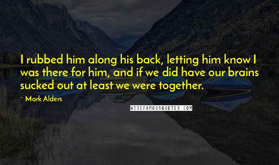 Mark Alders Quotes: I rubbed him along his back, letting him know I was there for him, and if we did have our brains sucked out at least we were together.