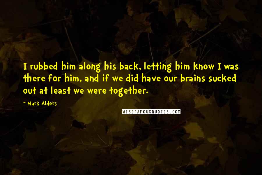 Mark Alders Quotes: I rubbed him along his back, letting him know I was there for him, and if we did have our brains sucked out at least we were together.