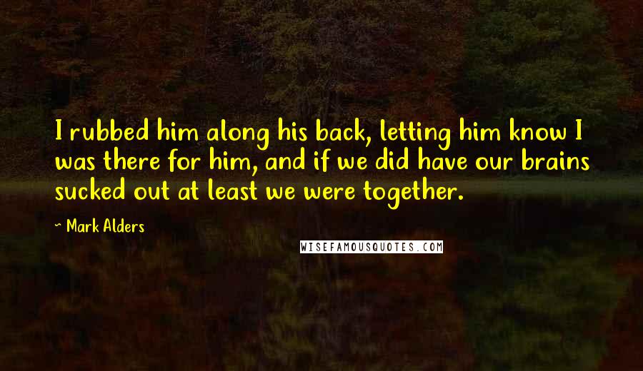 Mark Alders Quotes: I rubbed him along his back, letting him know I was there for him, and if we did have our brains sucked out at least we were together.