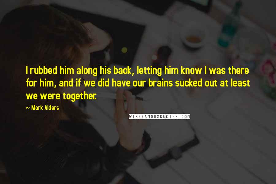 Mark Alders Quotes: I rubbed him along his back, letting him know I was there for him, and if we did have our brains sucked out at least we were together.