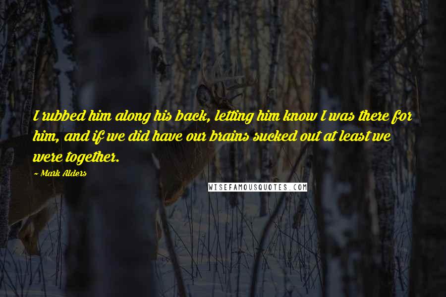 Mark Alders Quotes: I rubbed him along his back, letting him know I was there for him, and if we did have our brains sucked out at least we were together.