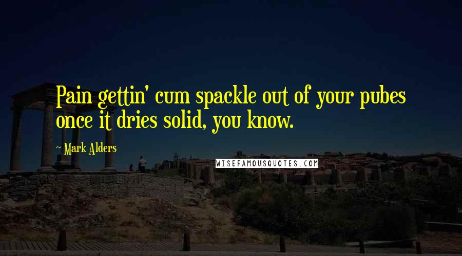 Mark Alders Quotes: Pain gettin' cum spackle out of your pubes once it dries solid, you know.