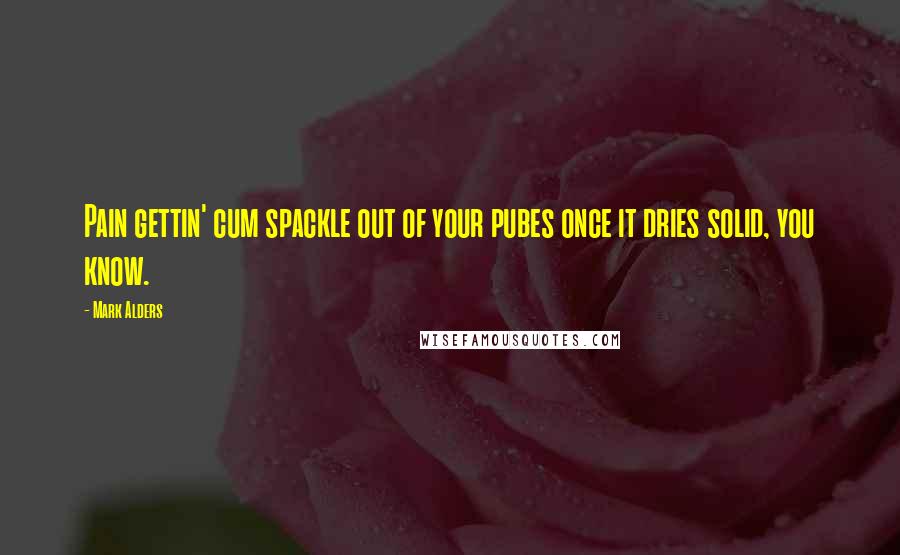 Mark Alders Quotes: Pain gettin' cum spackle out of your pubes once it dries solid, you know.
