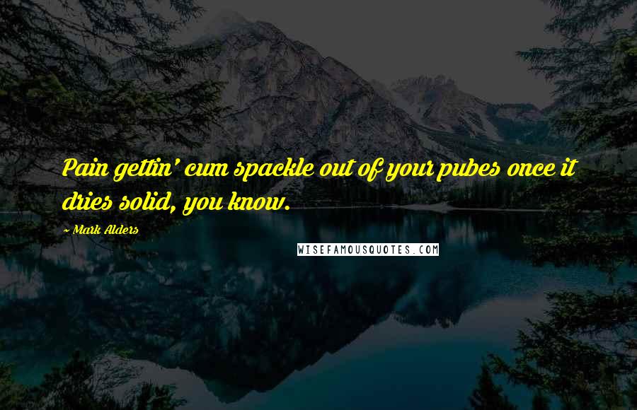 Mark Alders Quotes: Pain gettin' cum spackle out of your pubes once it dries solid, you know.