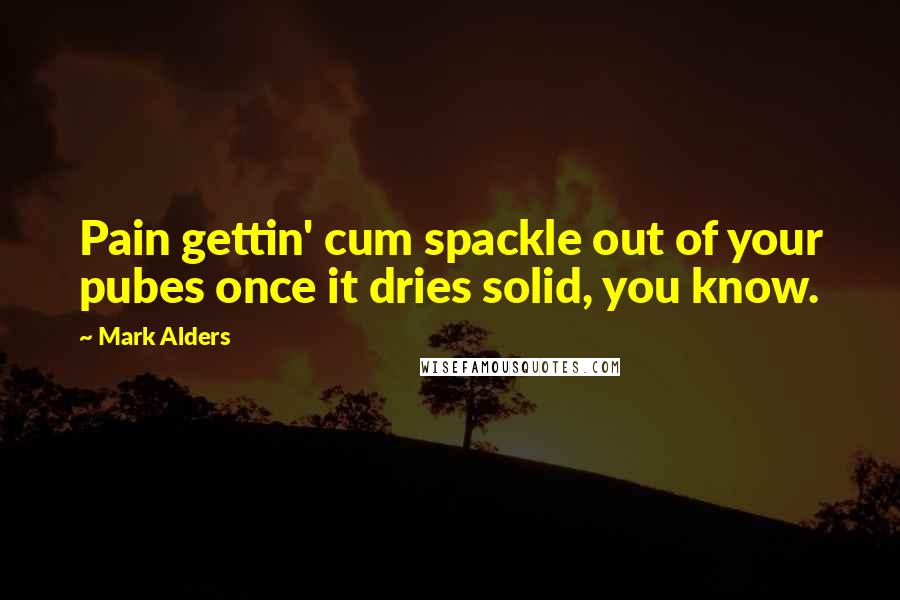 Mark Alders Quotes: Pain gettin' cum spackle out of your pubes once it dries solid, you know.