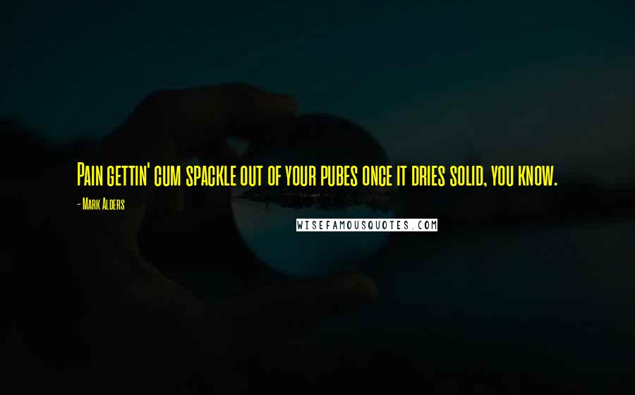 Mark Alders Quotes: Pain gettin' cum spackle out of your pubes once it dries solid, you know.