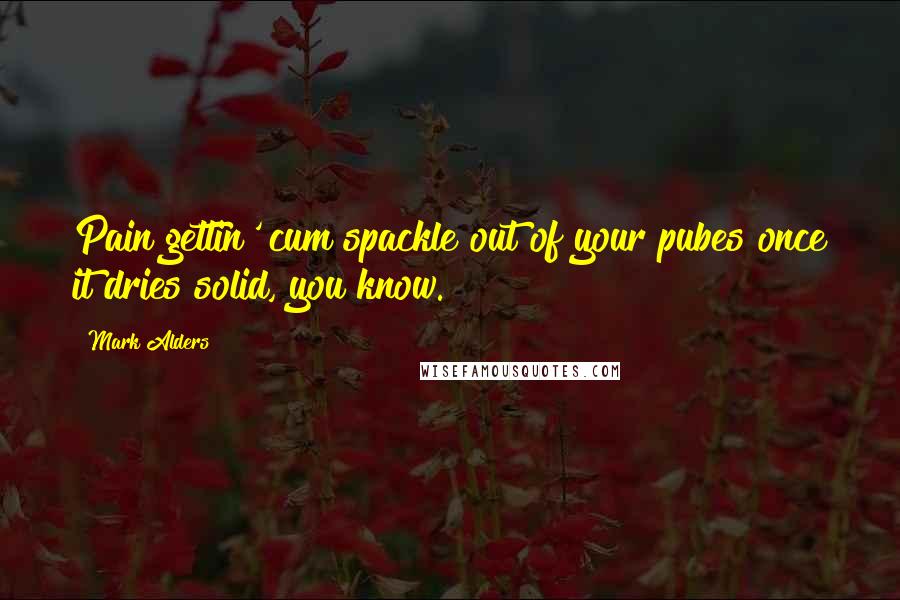 Mark Alders Quotes: Pain gettin' cum spackle out of your pubes once it dries solid, you know.