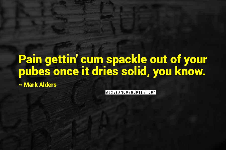 Mark Alders Quotes: Pain gettin' cum spackle out of your pubes once it dries solid, you know.