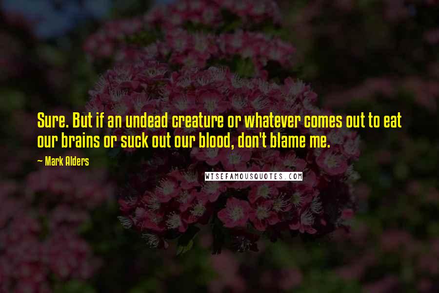 Mark Alders Quotes: Sure. But if an undead creature or whatever comes out to eat our brains or suck out our blood, don't blame me.