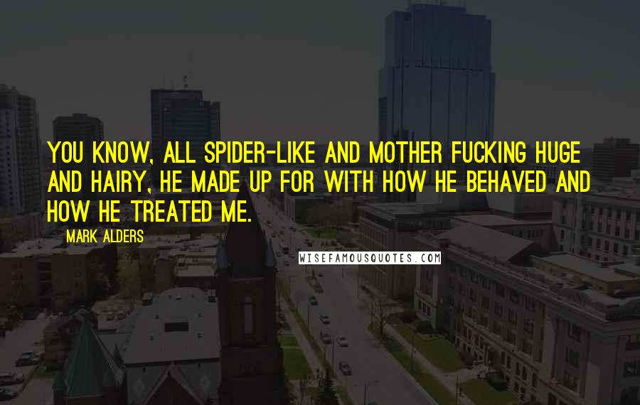 Mark Alders Quotes: You know, all spider-like and mother fucking huge and hairy, he made up for with how he behaved and how he treated me.