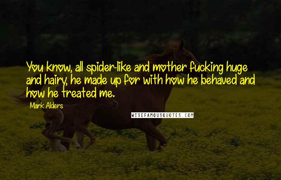 Mark Alders Quotes: You know, all spider-like and mother fucking huge and hairy, he made up for with how he behaved and how he treated me.