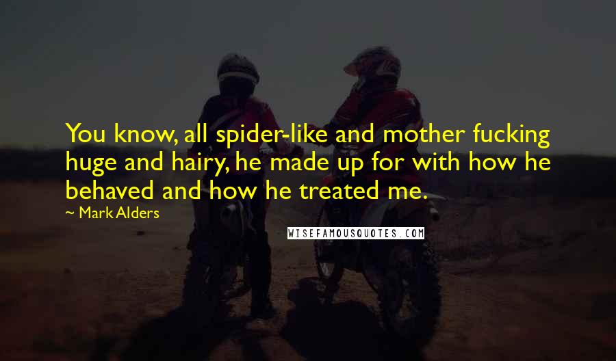 Mark Alders Quotes: You know, all spider-like and mother fucking huge and hairy, he made up for with how he behaved and how he treated me.