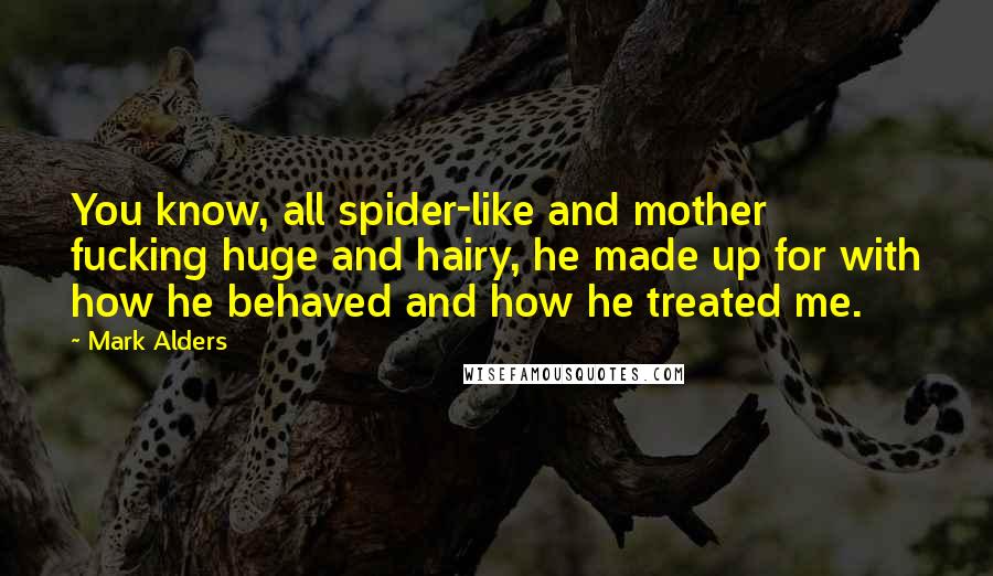 Mark Alders Quotes: You know, all spider-like and mother fucking huge and hairy, he made up for with how he behaved and how he treated me.