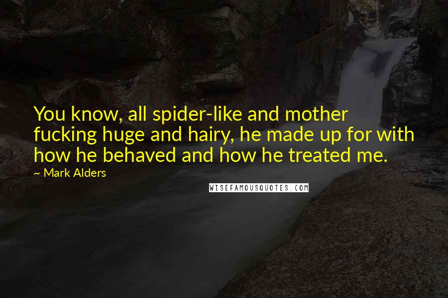 Mark Alders Quotes: You know, all spider-like and mother fucking huge and hairy, he made up for with how he behaved and how he treated me.