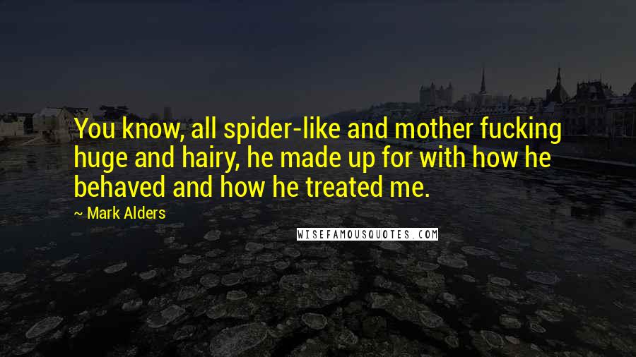 Mark Alders Quotes: You know, all spider-like and mother fucking huge and hairy, he made up for with how he behaved and how he treated me.