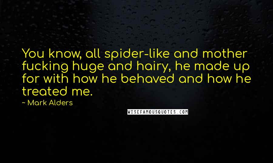 Mark Alders Quotes: You know, all spider-like and mother fucking huge and hairy, he made up for with how he behaved and how he treated me.