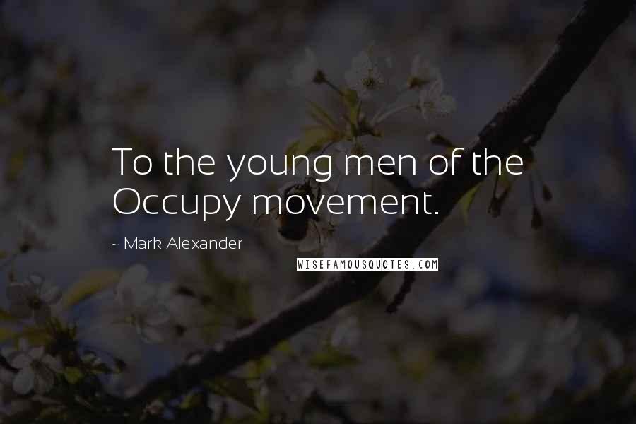 Mark Alexander Quotes: To the young men of the Occupy movement.