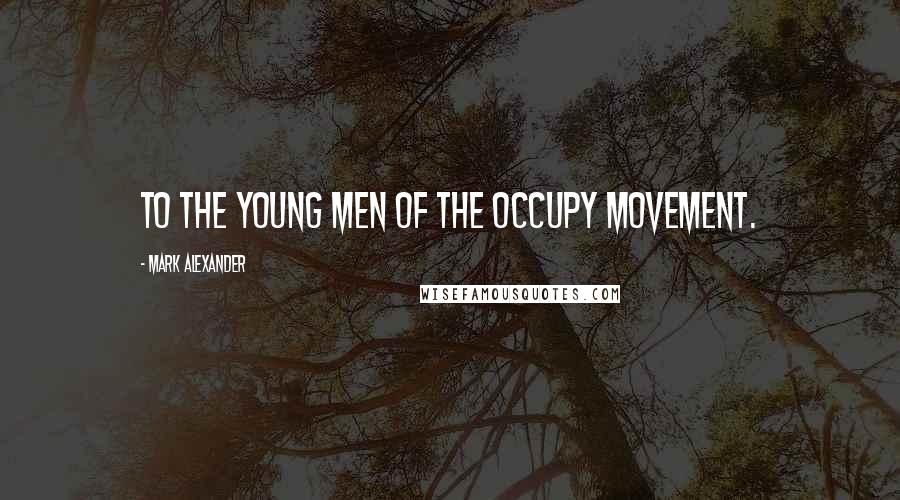 Mark Alexander Quotes: To the young men of the Occupy movement.