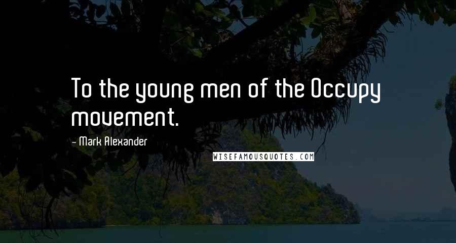 Mark Alexander Quotes: To the young men of the Occupy movement.