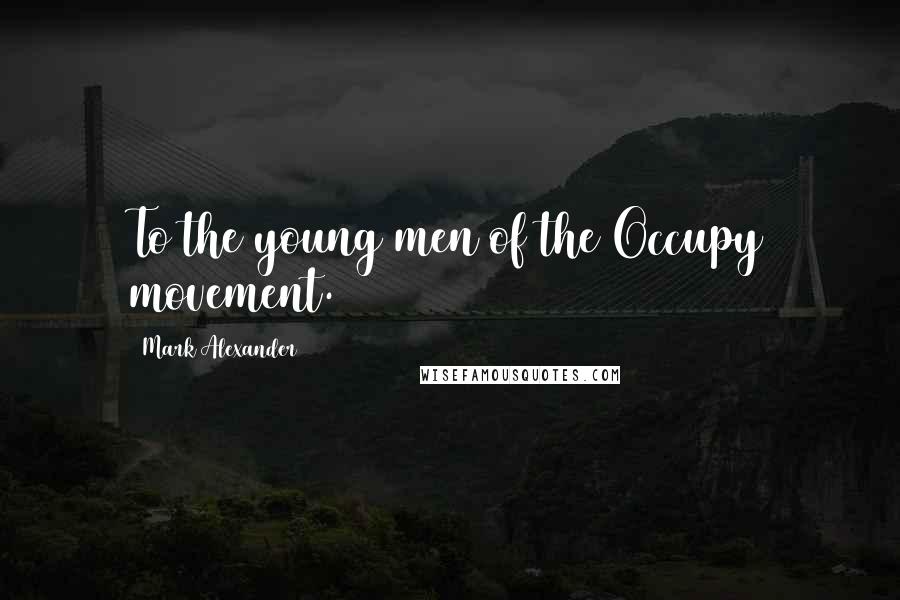 Mark Alexander Quotes: To the young men of the Occupy movement.