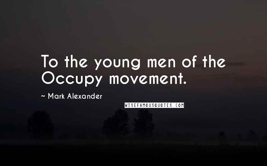 Mark Alexander Quotes: To the young men of the Occupy movement.