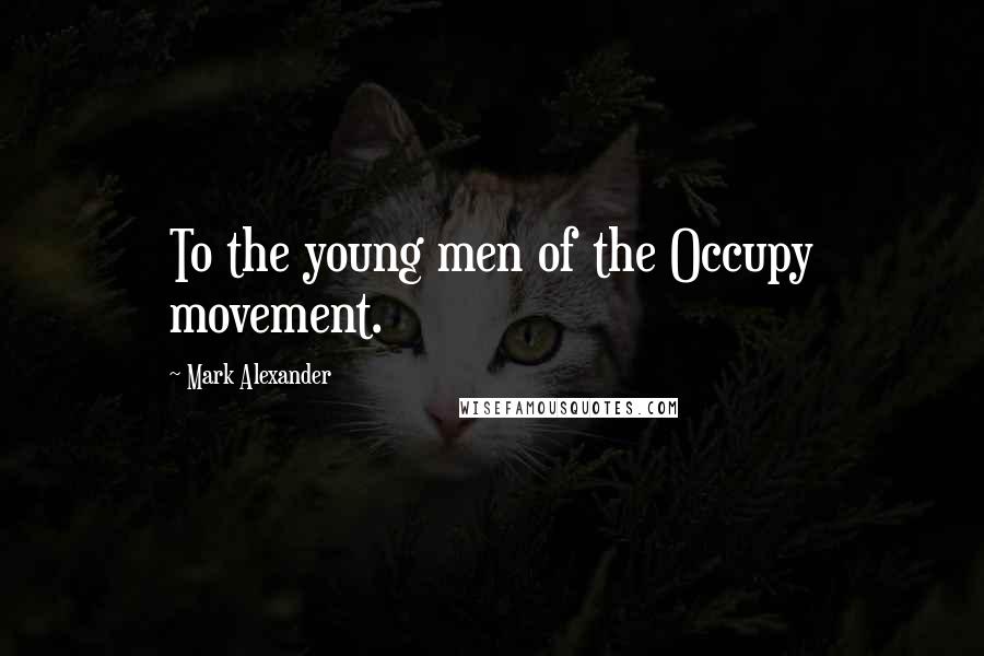 Mark Alexander Quotes: To the young men of the Occupy movement.