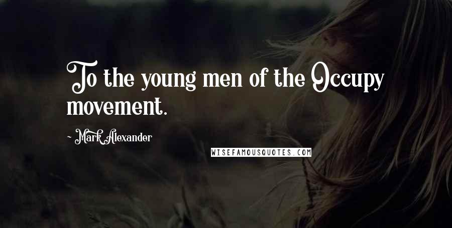 Mark Alexander Quotes: To the young men of the Occupy movement.