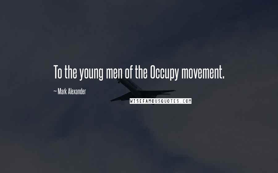 Mark Alexander Quotes: To the young men of the Occupy movement.