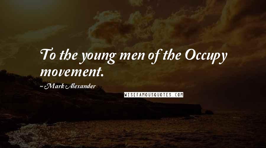 Mark Alexander Quotes: To the young men of the Occupy movement.