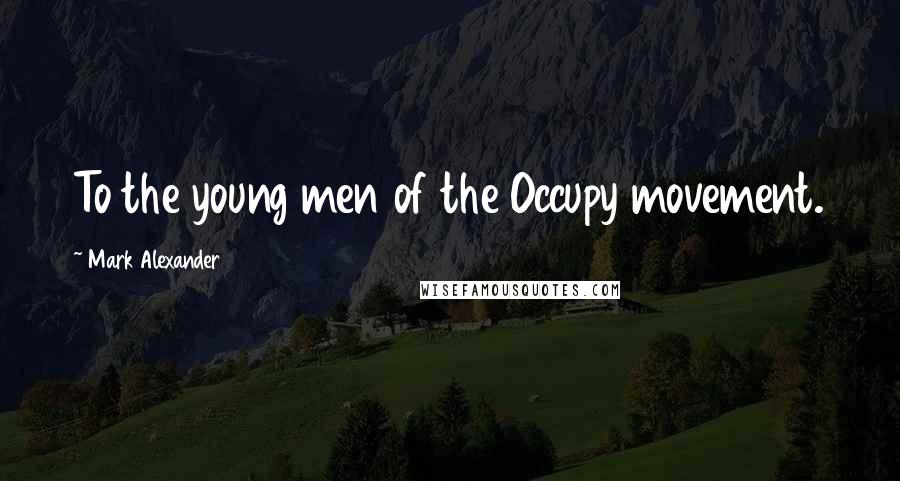 Mark Alexander Quotes: To the young men of the Occupy movement.