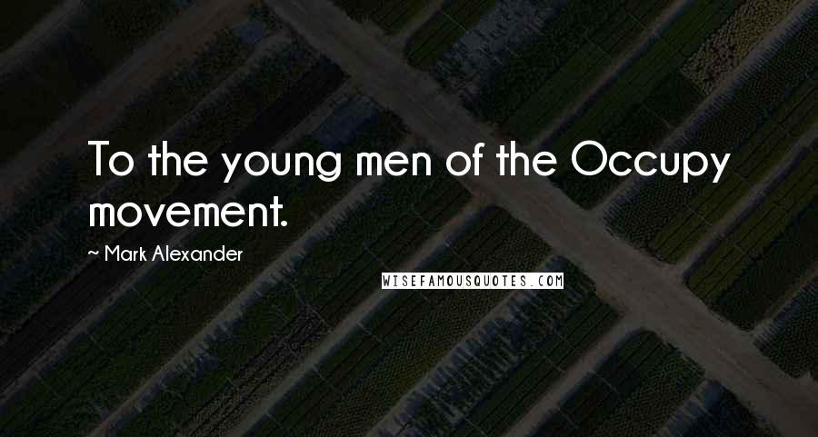 Mark Alexander Quotes: To the young men of the Occupy movement.