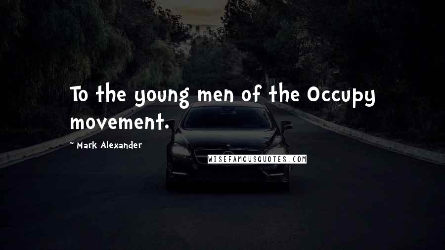 Mark Alexander Quotes: To the young men of the Occupy movement.