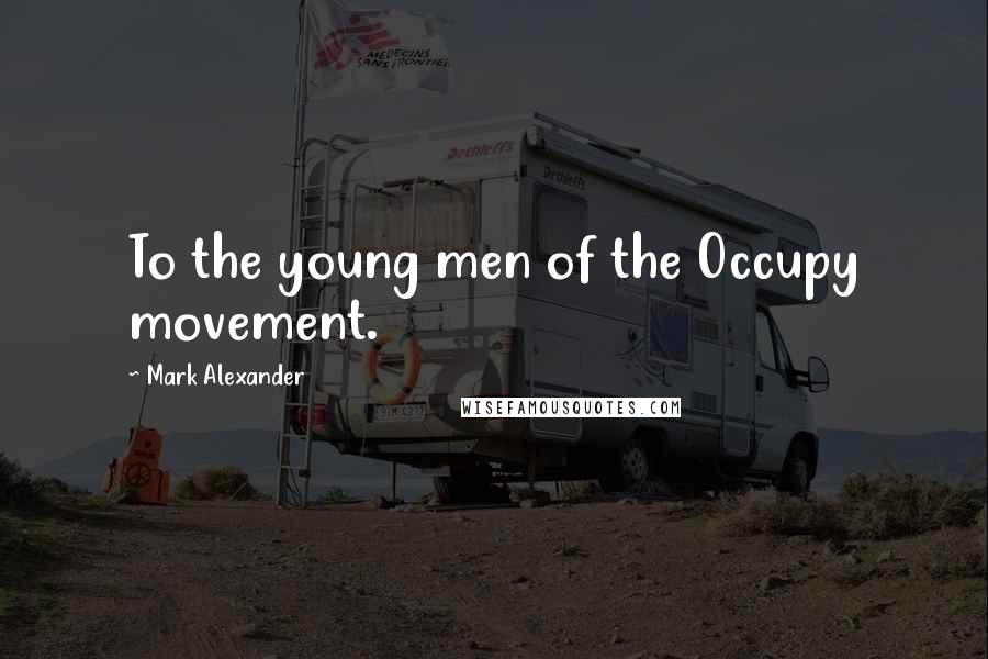 Mark Alexander Quotes: To the young men of the Occupy movement.