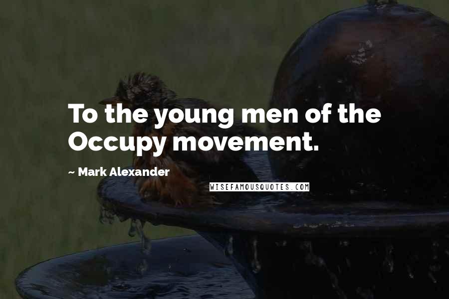 Mark Alexander Quotes: To the young men of the Occupy movement.