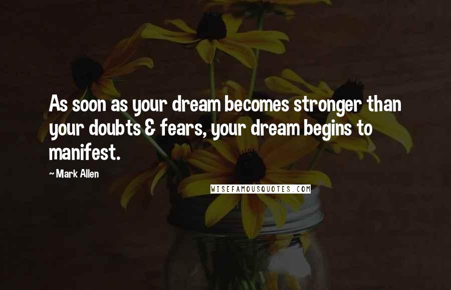Mark Allen Quotes: As soon as your dream becomes stronger than your doubts & fears, your dream begins to manifest.