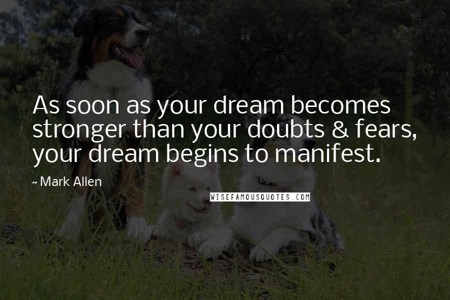 Mark Allen Quotes: As soon as your dream becomes stronger than your doubts & fears, your dream begins to manifest.