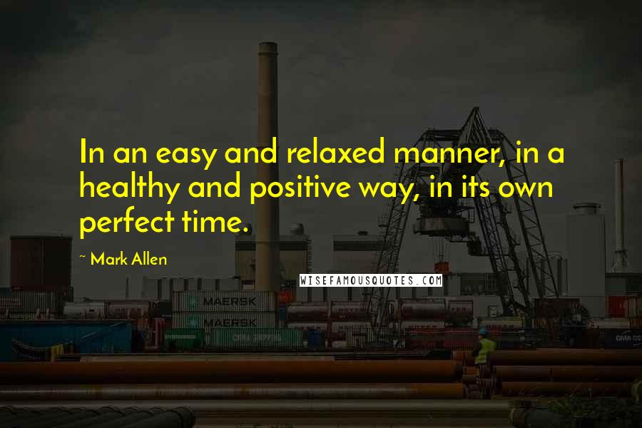 Mark Allen Quotes: In an easy and relaxed manner, in a healthy and positive way, in its own perfect time.