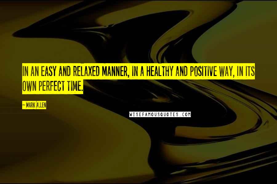 Mark Allen Quotes: In an easy and relaxed manner, in a healthy and positive way, in its own perfect time.