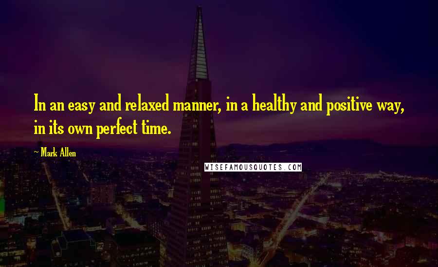 Mark Allen Quotes: In an easy and relaxed manner, in a healthy and positive way, in its own perfect time.