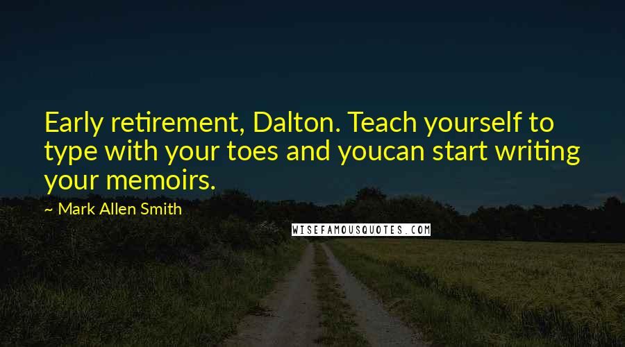 Mark Allen Smith Quotes: Early retirement, Dalton. Teach yourself to type with your toes and youcan start writing your memoirs.