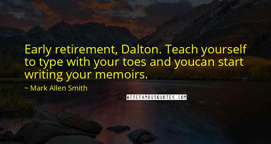 Mark Allen Smith Quotes: Early retirement, Dalton. Teach yourself to type with your toes and youcan start writing your memoirs.