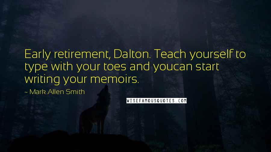 Mark Allen Smith Quotes: Early retirement, Dalton. Teach yourself to type with your toes and youcan start writing your memoirs.