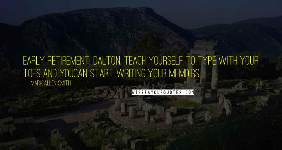 Mark Allen Smith Quotes: Early retirement, Dalton. Teach yourself to type with your toes and youcan start writing your memoirs.