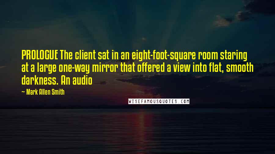 Mark Allen Smith Quotes: PROLOGUE The client sat in an eight-foot-square room staring at a large one-way mirror that offered a view into flat, smooth darkness. An audio