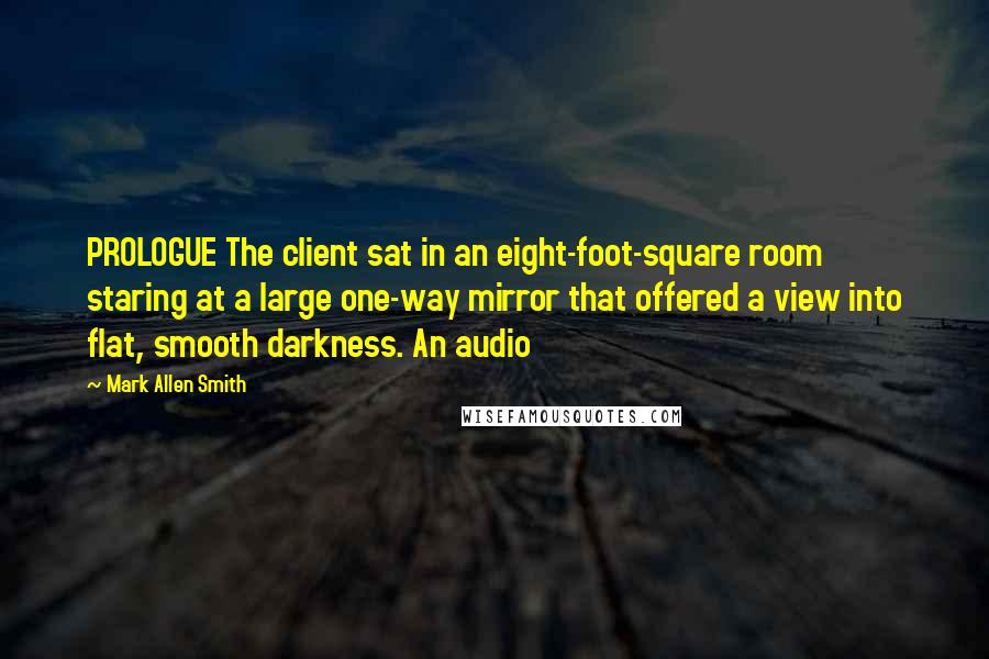 Mark Allen Smith Quotes: PROLOGUE The client sat in an eight-foot-square room staring at a large one-way mirror that offered a view into flat, smooth darkness. An audio