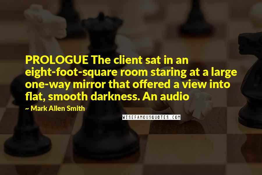 Mark Allen Smith Quotes: PROLOGUE The client sat in an eight-foot-square room staring at a large one-way mirror that offered a view into flat, smooth darkness. An audio