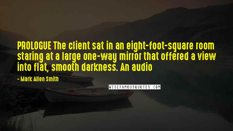 Mark Allen Smith Quotes: PROLOGUE The client sat in an eight-foot-square room staring at a large one-way mirror that offered a view into flat, smooth darkness. An audio