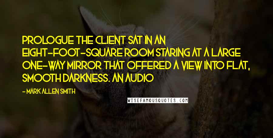 Mark Allen Smith Quotes: PROLOGUE The client sat in an eight-foot-square room staring at a large one-way mirror that offered a view into flat, smooth darkness. An audio