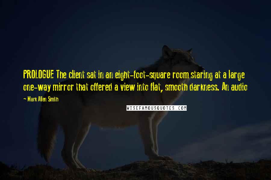 Mark Allen Smith Quotes: PROLOGUE The client sat in an eight-foot-square room staring at a large one-way mirror that offered a view into flat, smooth darkness. An audio